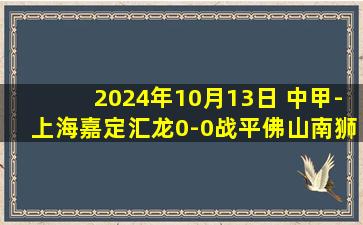 2024年10月13日 中甲-上海嘉定汇龙0-0战平佛山南狮 连续2场不胜